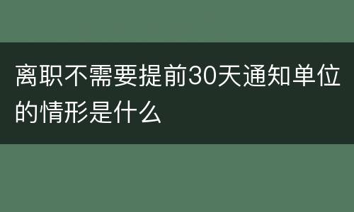 离职不需要提前30天通知单位的情形是什么