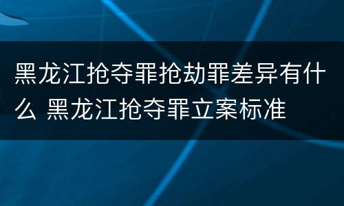黑龙江抢夺罪抢劫罪差异有什么 黑龙江抢夺罪立案标准