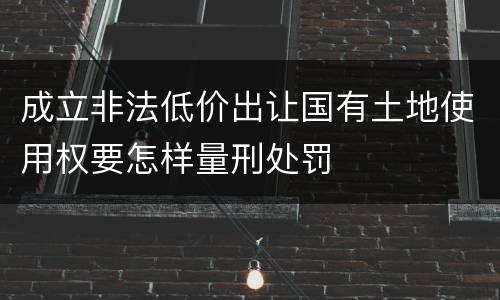 成立非法低价出让国有土地使用权要怎样量刑处罚