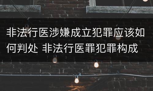 非法行医涉嫌成立犯罪应该如何判处 非法行医罪犯罪构成
