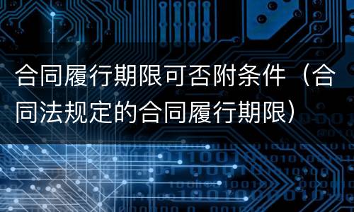 合同履行期限可否附条件（合同法规定的合同履行期限）