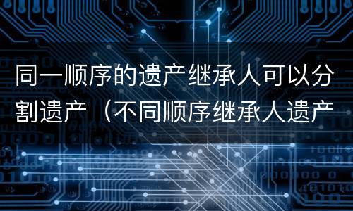 同一顺序的遗产继承人可以分割遗产（不同顺序继承人遗产分配）