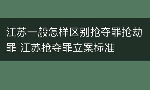 江苏一般怎样区别抢夺罪抢劫罪 江苏抢夺罪立案标准