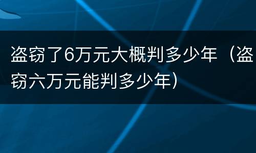 盗窃了6万元大概判多少年（盗窃六万元能判多少年）