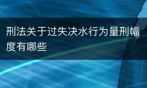 刑法关于过失决水行为量刑幅度有哪些