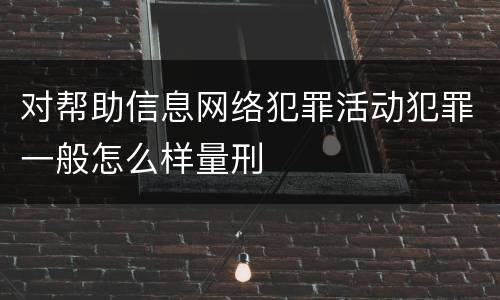 对帮助信息网络犯罪活动犯罪一般怎么样量刑