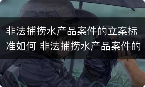 非法捕捞水产品案件的立案标准如何 非法捕捞水产品案件的立案标准如何确定
