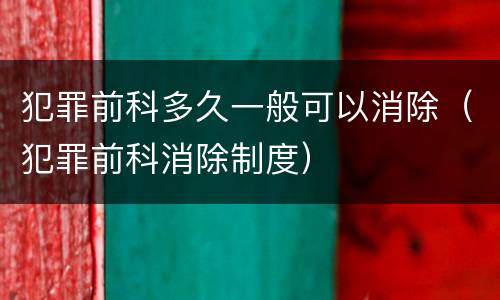 犯罪前科多久一般可以消除（犯罪前科消除制度）