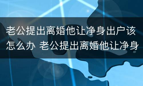 老公提出离婚他让净身出户该怎么办 老公提出离婚他让净身出户该怎么办呢