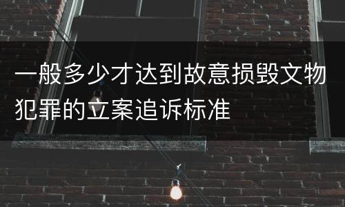 一般多少才达到故意损毁文物犯罪的立案追诉标准