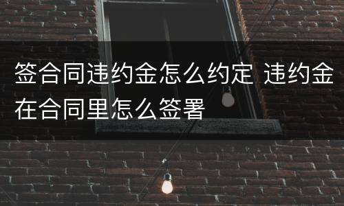 签合同违约金怎么约定 违约金在合同里怎么签署
