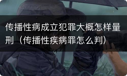 传播性病成立犯罪大概怎样量刑（传播性疾病罪怎么判）