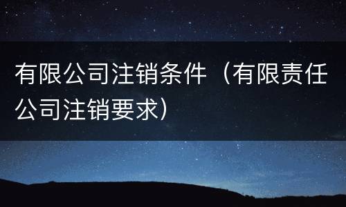 有限公司注销条件（有限责任公司注销要求）