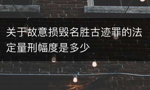 关于故意损毁名胜古迹罪的法定量刑幅度是多少