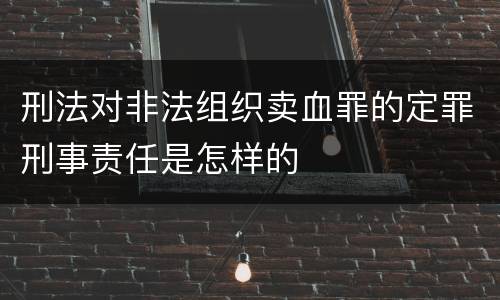 刑法对非法组织卖血罪的定罪刑事责任是怎样的