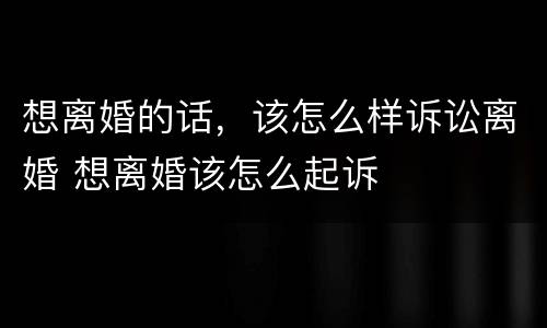 想离婚的话，该怎么样诉讼离婚 想离婚该怎么起诉
