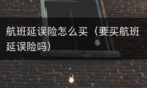 航班延误险怎么买（要买航班延误险吗）