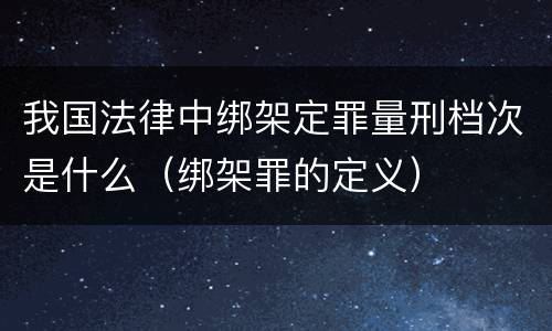 我国法律中绑架定罪量刑档次是什么（绑架罪的定义）