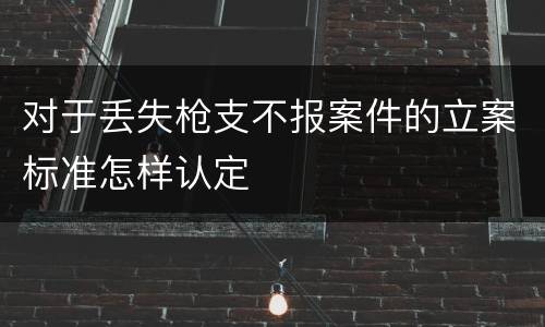 对于丢失枪支不报案件的立案标准怎样认定