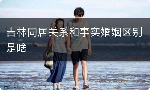 吉林同居关系和事实婚姻区别是啥