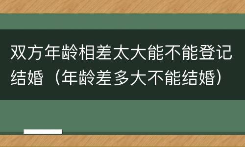 双方年龄相差太大能不能登记结婚（年龄差多大不能结婚）