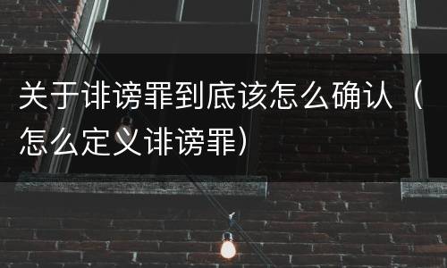 关于诽谤罪到底该怎么确认（怎么定义诽谤罪）