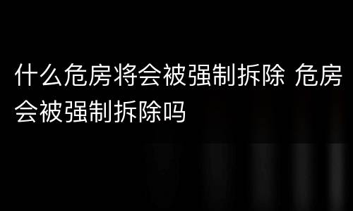 什么危房将会被强制拆除 危房会被强制拆除吗