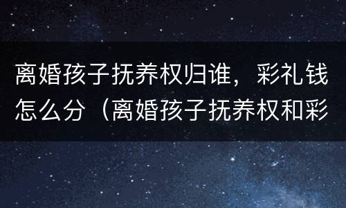 离婚孩子抚养权归谁，彩礼钱怎么分（离婚孩子抚养权和彩礼怎么算）