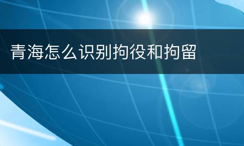 青海怎么识别拘役和拘留