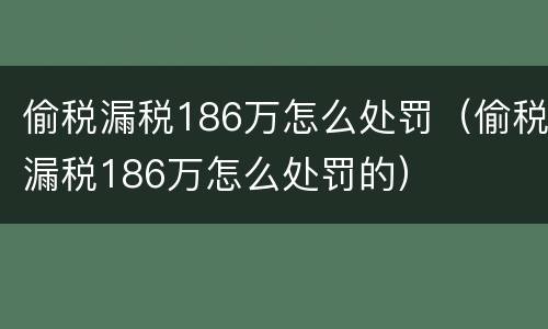 偷税漏税186万怎么处罚（偷税漏税186万怎么处罚的）