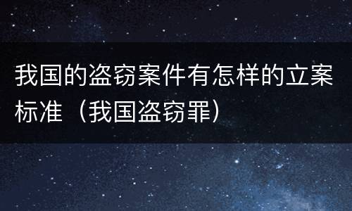 我国的盗窃案件有怎样的立案标准（我国盗窃罪）