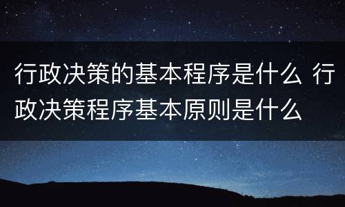 行政决策的基本程序是什么 行政决策程序基本原则是什么