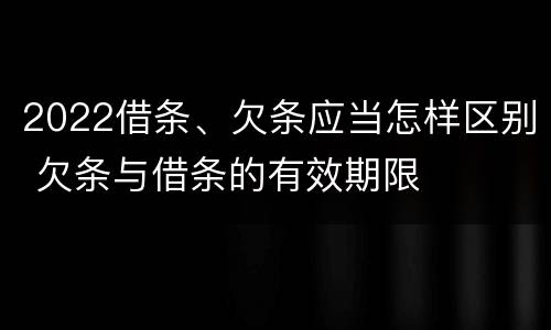 2022借条、欠条应当怎样区别 欠条与借条的有效期限