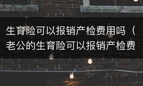 生育险可以报销产检费用吗（老公的生育险可以报销产检费用吗）