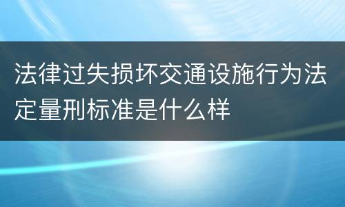 法律过失损坏交通设施行为法定量刑标准是什么样