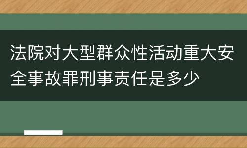 法院对大型群众性活动重大安全事故罪刑事责任是多少