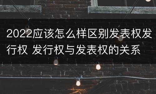 2022应该怎么样区别发表权发行权 发行权与发表权的关系