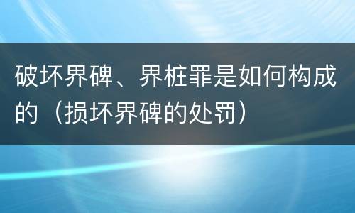破坏界碑、界桩罪是如何构成的（损坏界碑的处罚）