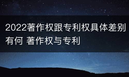 2022著作权跟专利权具体差别有何 著作权与专利