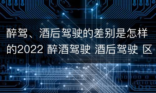 醉驾、酒后驾驶的差别是怎样的2022 醉酒驾驶 酒后驾驶 区别