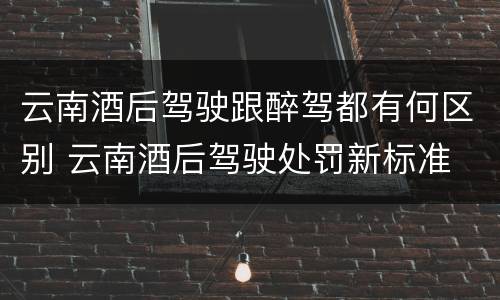 云南酒后驾驶跟醉驾都有何区别 云南酒后驾驶处罚新标准
