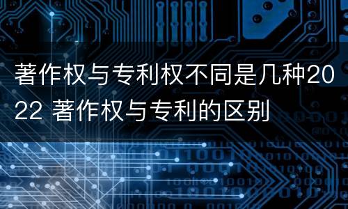 著作权与专利权不同是几种2022 著作权与专利的区别