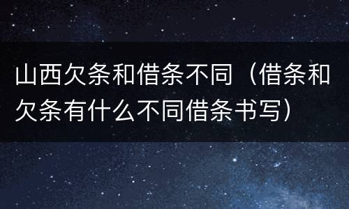 山西欠条和借条不同（借条和欠条有什么不同借条书写）