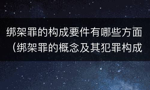 绑架罪的构成要件有哪些方面（绑架罪的概念及其犯罪构成）