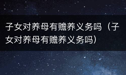 子女对养母有赡养义务吗（子女对养母有赡养义务吗）