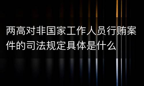两高对非国家工作人员行贿案件的司法规定具体是什么