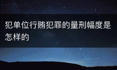 犯单位行贿犯罪的量刑幅度是怎样的