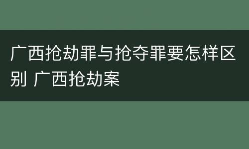 广西抢劫罪与抢夺罪要怎样区别 广西抢劫案
