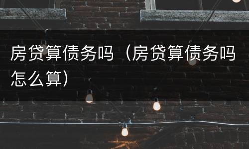 房贷算债务吗（房贷算债务吗怎么算）