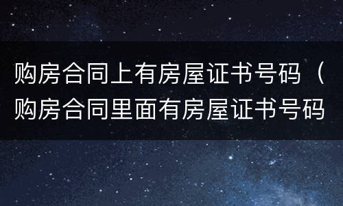 购房合同上有房屋证书号码（购房合同里面有房屋证书号码吗?）